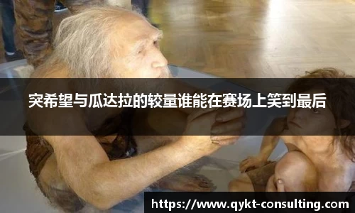 360直播360直播突希望与瓜达拉的较量谁能在赛场上笑到最后