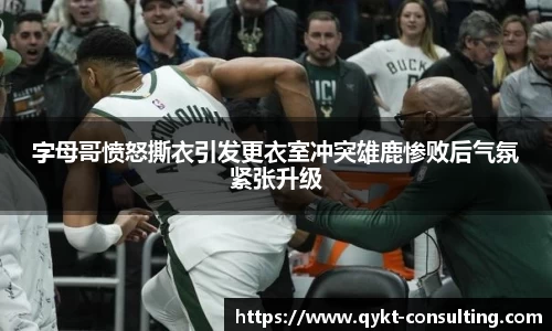 字母哥愤怒撕衣引发更衣室冲突雄鹿惨败后气氛紧张升级