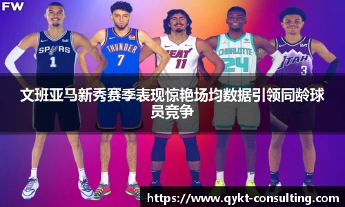 文班亚马新秀赛季表现惊艳场均数据引领同龄球员竞争