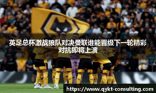 360直播360直播英足总杯激战狼队对决曼联谁能晋级下一轮精彩对抗即将上演
